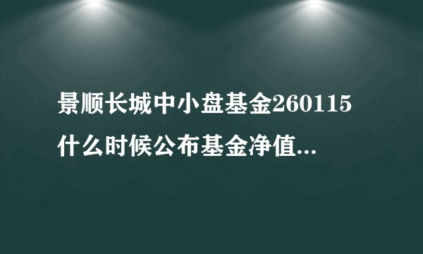 景顺长城中小盘基金260115什么时候公布基金净值啊？我是基金新手，很多不懂，请行家指教！