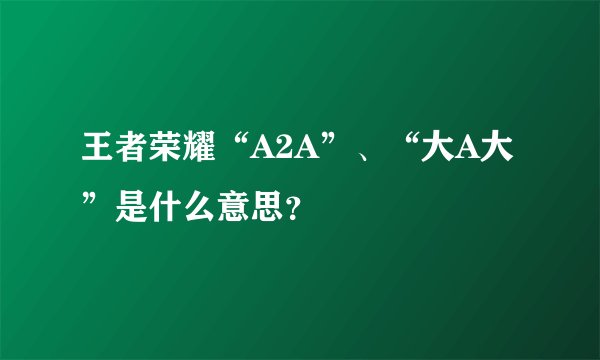 王者荣耀“A2A”、“大A大”是什么意思？