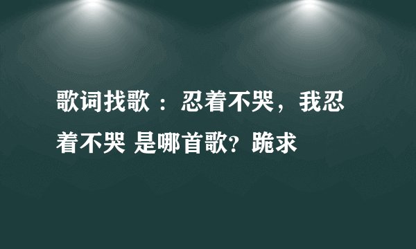 歌词找歌 ：忍着不哭，我忍着不哭 是哪首歌？跪求
