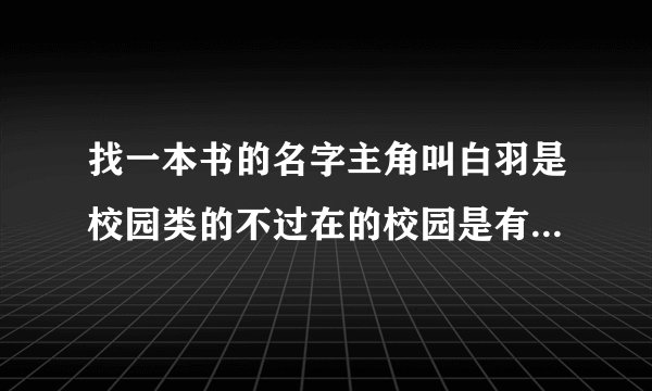 找一本书的名字主角叫白羽是校园类的不过在的校园是有高科技和灵异的主角还是咒术学院的学生