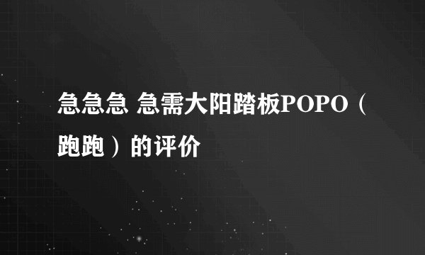 急急急 急需大阳踏板POPO（跑跑）的评价