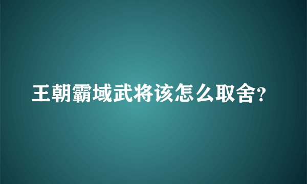 王朝霸域武将该怎么取舍？