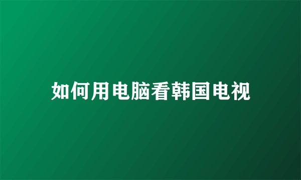 如何用电脑看韩国电视