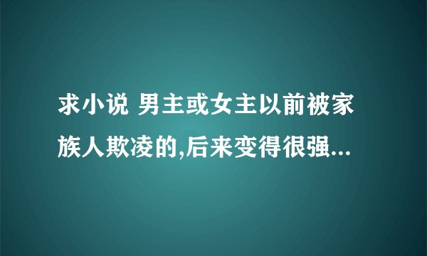 求小说 男主或女主以前被家族人欺凌的,后来变得很强大的文章 文笔要好