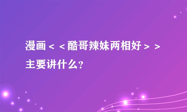 漫画＜＜酷哥辣妹两相好＞＞主要讲什么？