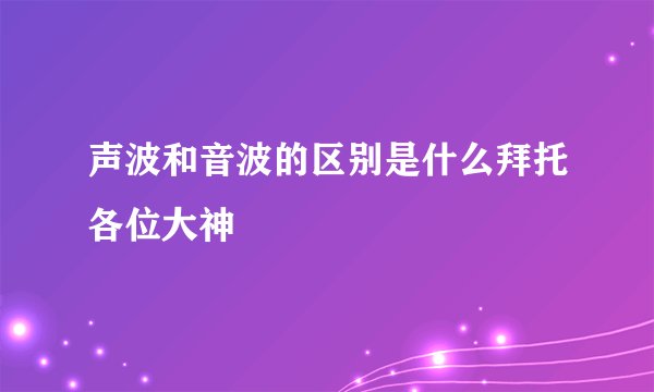 声波和音波的区别是什么拜托各位大神