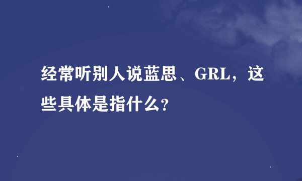 经常听别人说蓝思、GRL，这些具体是指什么？