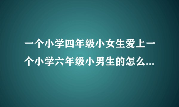 一个小学四年级小女生爱上一个小学六年级小男生的怎么办？我每天都悄悄的去偷看他 我不知怎么动了情？咋办