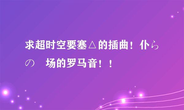 求超时空要塞△的插曲！仆らの戦场的罗马音！！