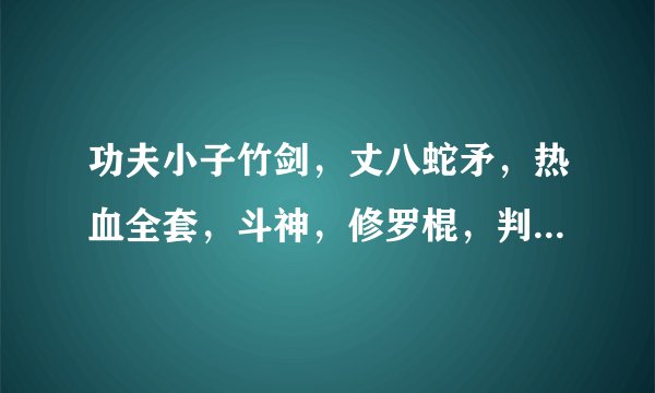 功夫小子竹剑，丈八蛇矛，热血全套，斗神，修罗棍，判生死哪个武器好点，值得买