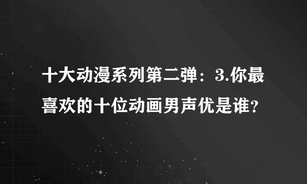 十大动漫系列第二弹：3.你最喜欢的十位动画男声优是谁？