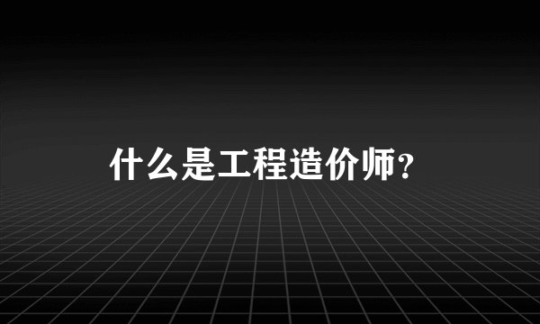 什么是工程造价师？