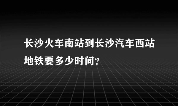 长沙火车南站到长沙汽车西站地铁要多少时间？