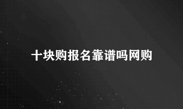 十块购报名靠谱吗网购