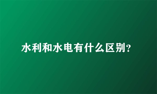 水利和水电有什么区别？