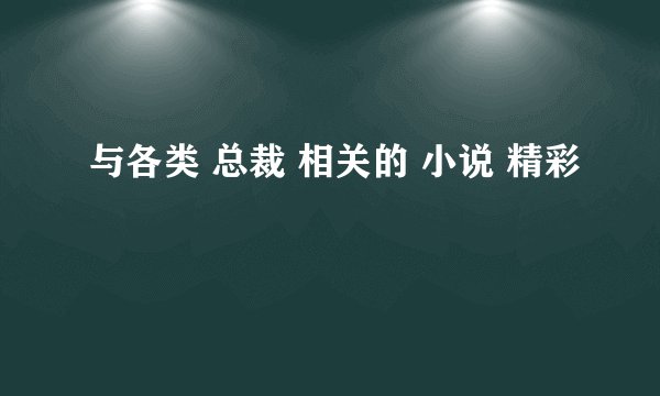 与各类 总裁 相关的 小说 精彩