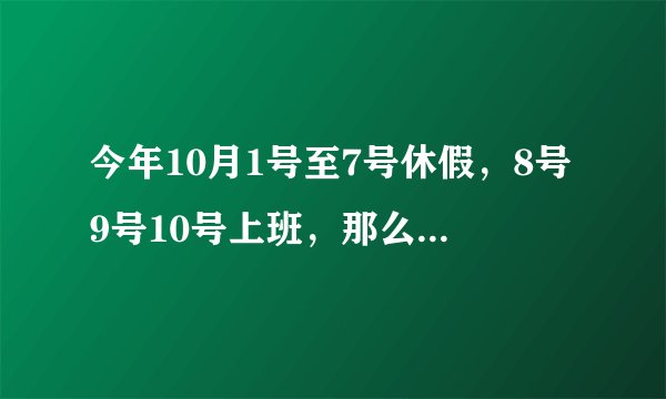今年10月1号至7号休假，8号9号10号上班，那么11号周日上班吗？