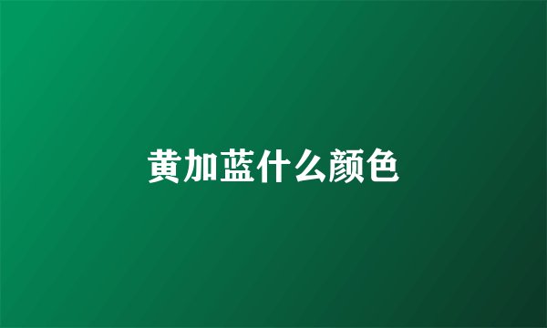 黄加蓝什么颜色