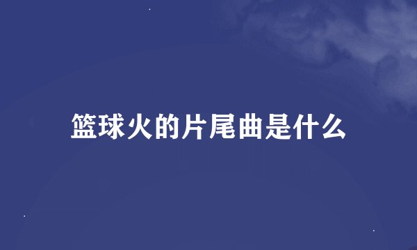 篮球火的片尾曲是什么