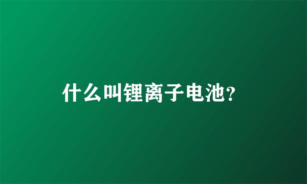 什么叫锂离子电池？