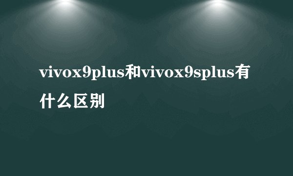 vivox9plus和vivox9splus有什么区别