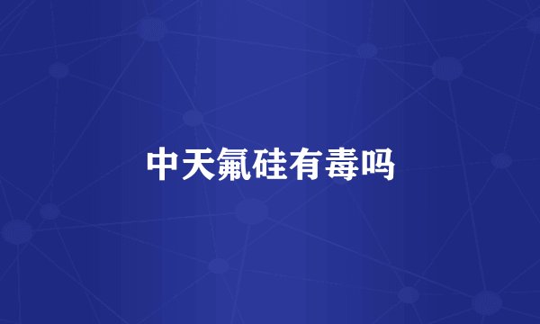 中天氟硅有毒吗