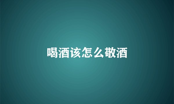 喝酒该怎么敬酒
