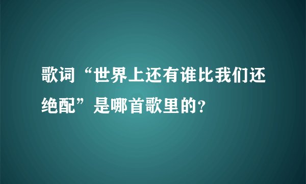 歌词“世界上还有谁比我们还绝配”是哪首歌里的？
