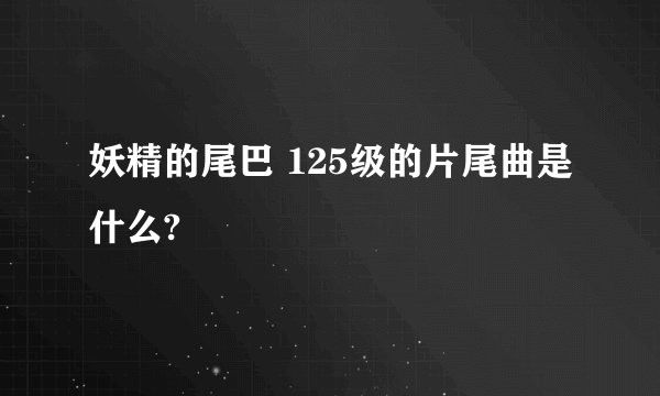 妖精的尾巴 125级的片尾曲是什么?