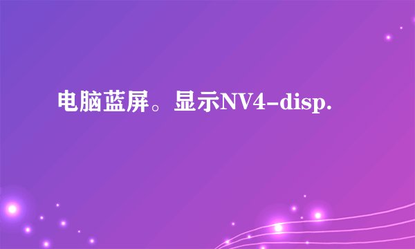 电脑蓝屏。显示NV4-disp.