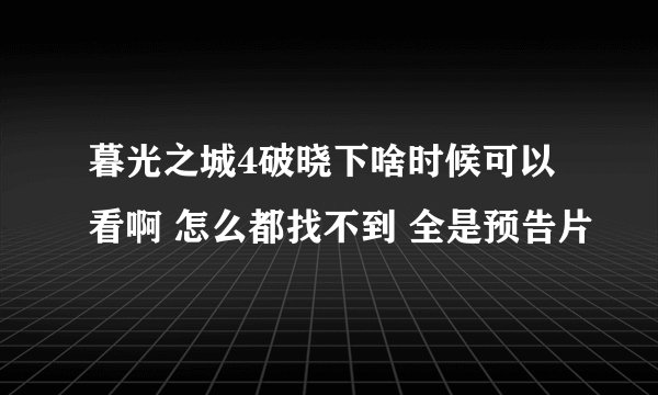 暮光之城4破晓下啥时候可以看啊 怎么都找不到 全是预告片