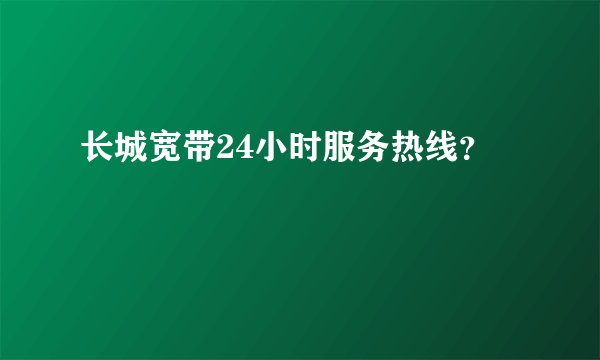 长城宽带24小时服务热线？