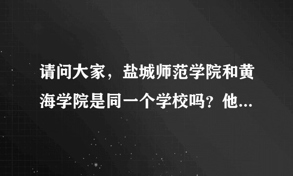 请问大家，盐城师范学院和黄海学院是同一个学校吗？他们在一起吗？？