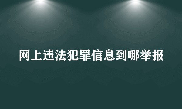 网上违法犯罪信息到哪举报
