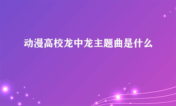 动漫高校龙中龙主题曲是什么