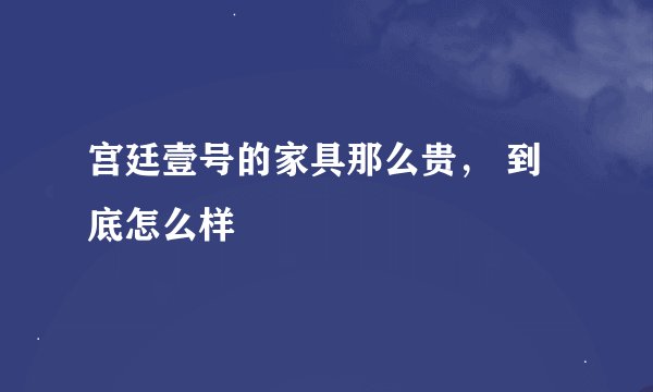 宫廷壹号的家具那么贵， 到底怎么样