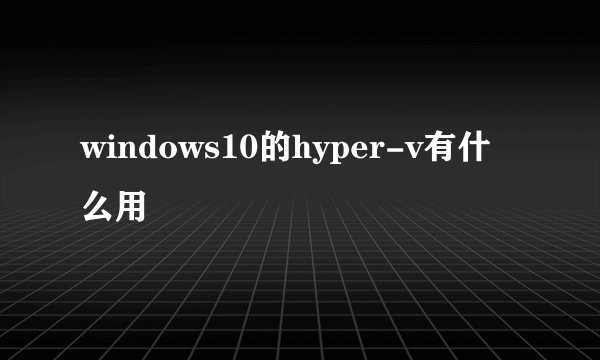 windows10的hyper-v有什么用