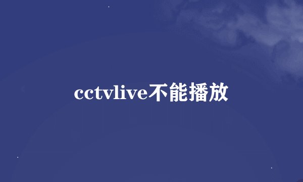 cctvlive不能播放