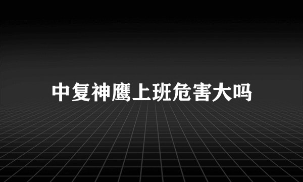 中复神鹰上班危害大吗