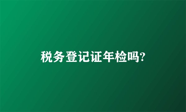 税务登记证年检吗?