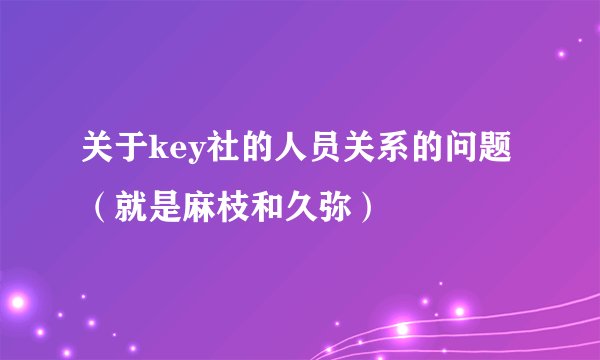 关于key社的人员关系的问题（就是麻枝和久弥）