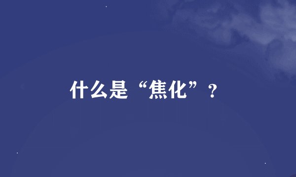什么是“焦化”？