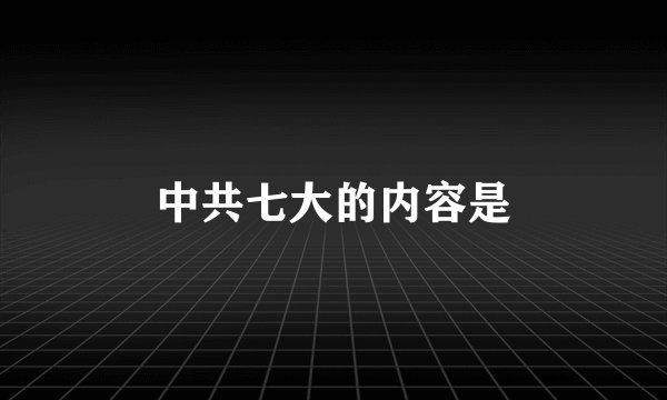 中共七大的内容是
