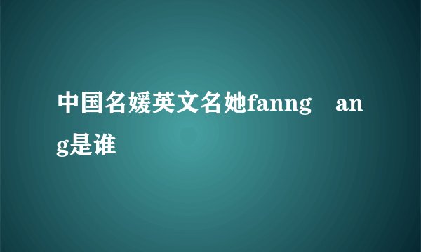 中国名媛英文名她fanng丅ang是谁