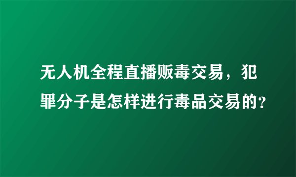无人机全程直播贩毒交易，犯罪分子是怎样进行毒品交易的？