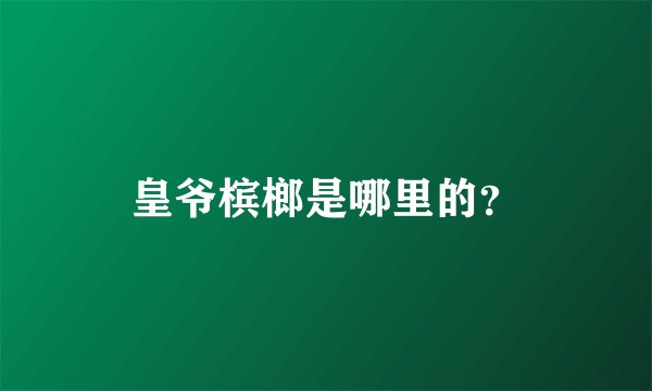 皇爷槟榔是哪里的？