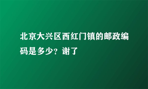北京大兴区西红门镇的邮政编码是多少？谢了
