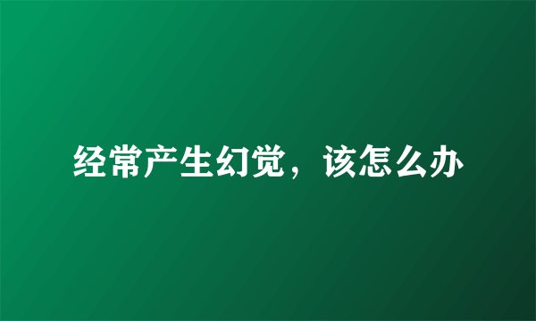 经常产生幻觉，该怎么办