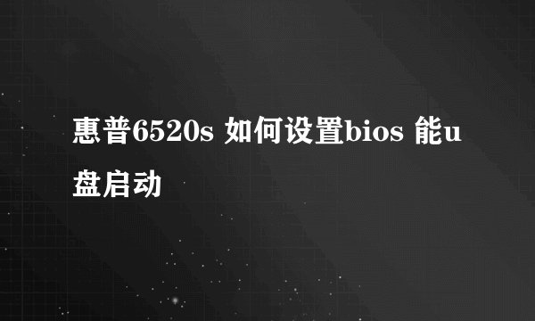 惠普6520s 如何设置bios 能u盘启动
