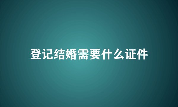 登记结婚需要什么证件